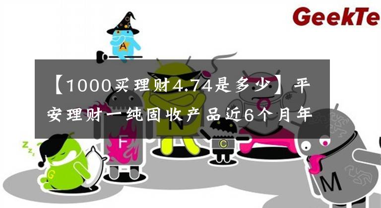 【1000买理财4.74是多少】平安理财一纯固收产品近6个月年化超4.5%表现突出，部分资金实际投资蚂蚁花呗、借呗资产丨机警理财日报（7月20日）