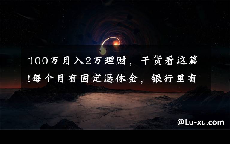 100万月入2万理财，干货看这篇!每个月有固定退休金，银行里有一百万元的存款，生活水准如何？