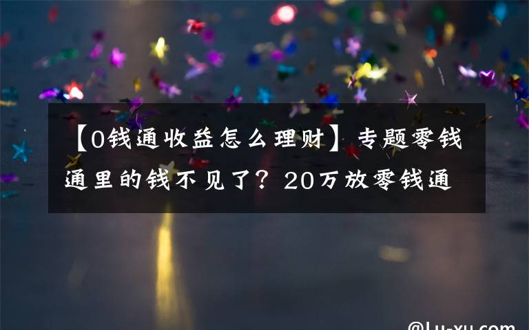 【0钱通收益怎么理财】专题零钱通里的钱不见了？20万放零钱通安全吗？两类风险要特别注意