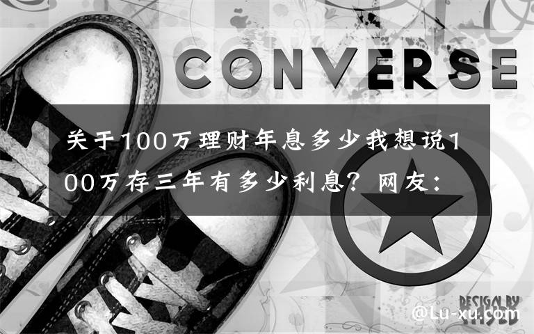 关于100万理财年息多少我想说100万存三年有多少利息？网友：感觉在为银行“打工”