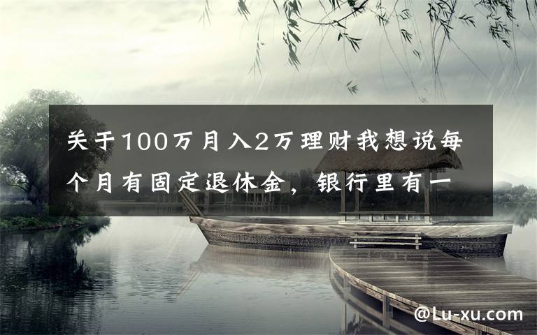 关于100万月入2万理财我想说每个月有固定退休金，银行里有一百万元的存款，生活水准如何？