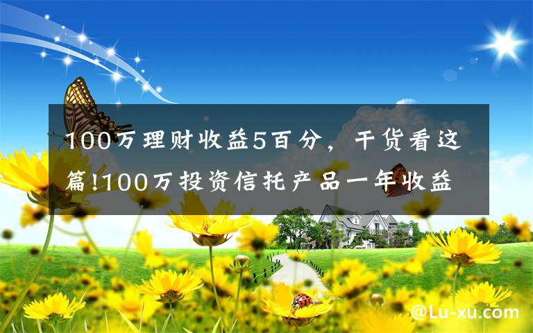 100万理财收益5百分，干货看这篇!100万投资信托产品一年收益为多少