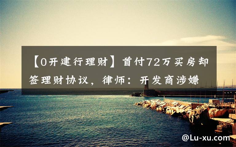 【0开建行理财】首付72万买房却签理财协议，律师：开发商涉嫌违规预售