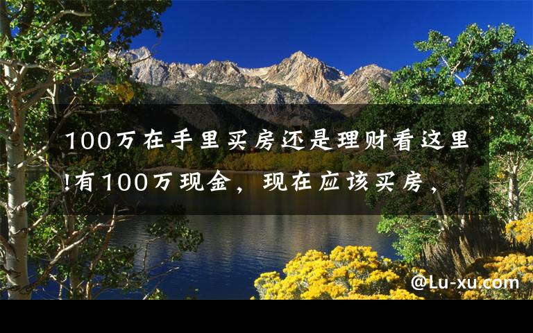 100万在手里买房还是理财看这里!有100万现金，现在应该买房，还是放在银行存款吃利息？