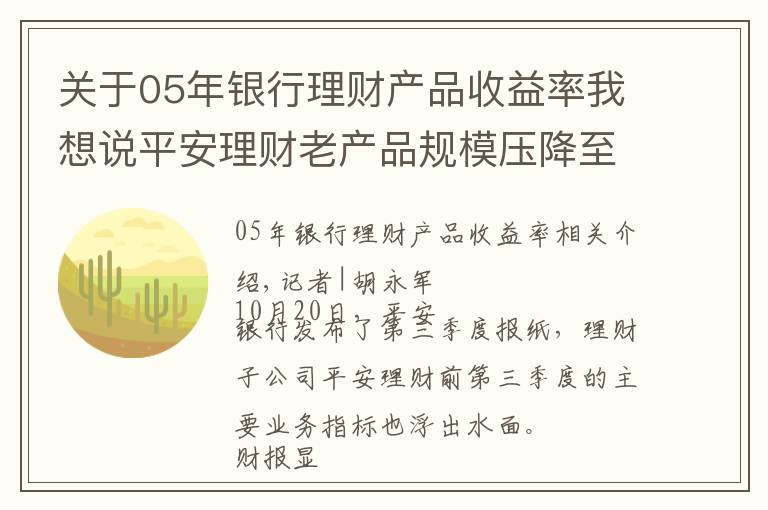 关于05年银行理财产品收益率我想说平安理财老产品规模压降至12%，净值型产品规模超7000亿元