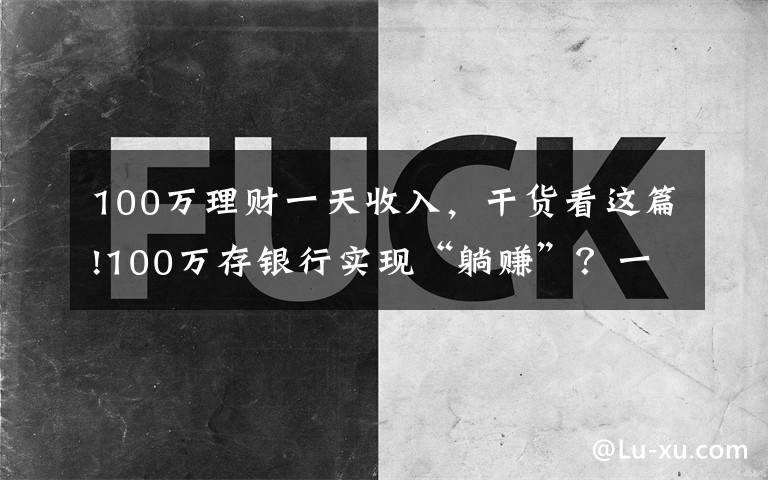 100万理财一天收入，干货看这篇!100万存银行实现“躺赚”？一个月利息有4354元，你会存吗？