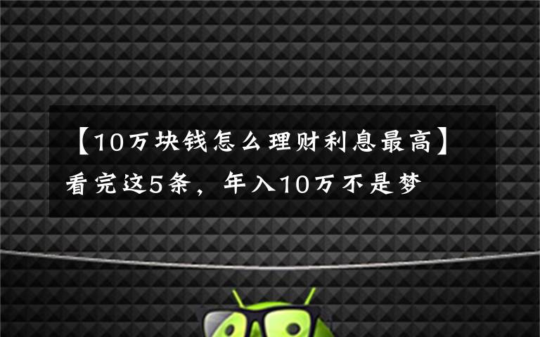 【10万块钱怎么理财利息最高】看完这5条，年入10万不是梦