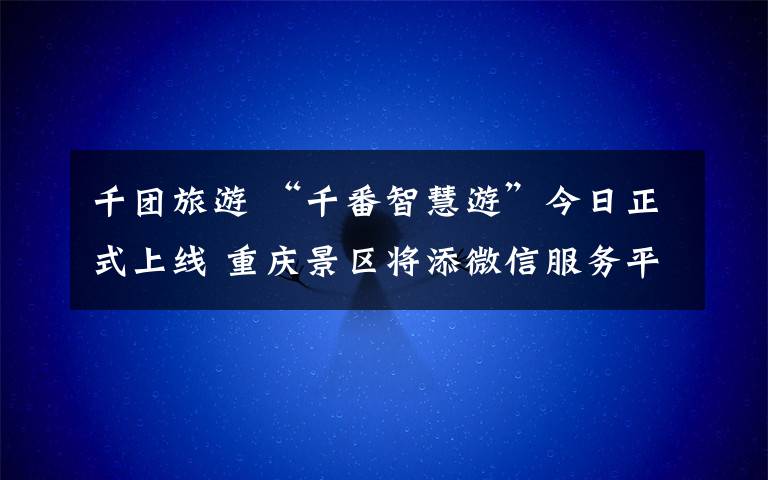 千团旅游 “千番智慧游”今日正式上线 重庆景区将添微信服务平台全景导览