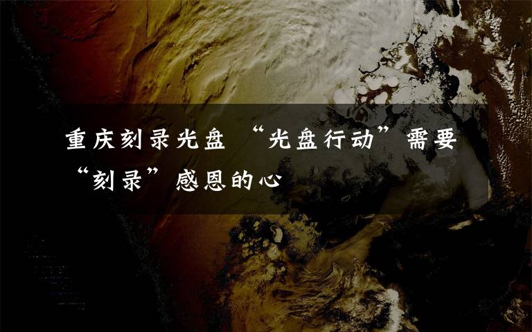 重庆刻录光盘 “光盘行动”需要“刻录”感恩的心