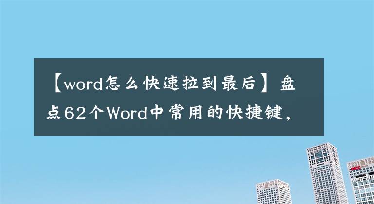【word怎么快速拉到最后】盘点62个Word中常用的快捷键，快速提高工作效率，推荐收藏。