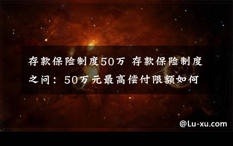 存款保险制度50万 存款保险制度之问：50万元最高偿付限额如何确定