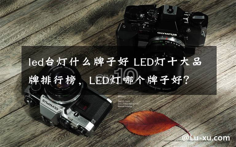 led台灯什么牌子好 LED灯十大品牌排行榜，LED灯哪个牌子好？