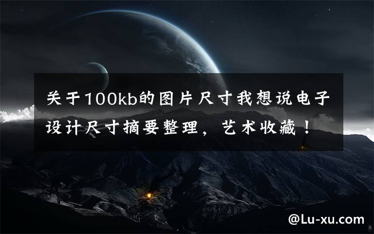 关于100kb的图片尺寸我想说电子设计尺寸摘要整理，艺术收藏！文章配图