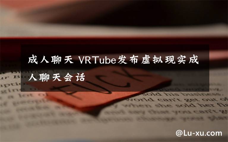 成人聊天 VRTube发布虚拟现实成人聊天会话