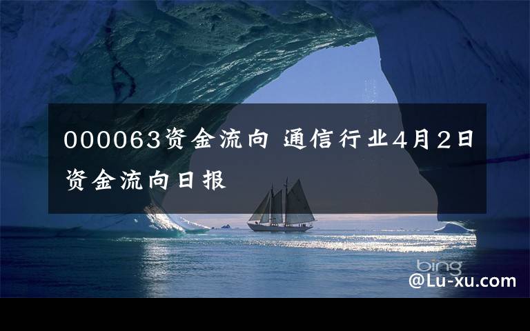 000063资金流向 通信行业4月2日资金流向日报