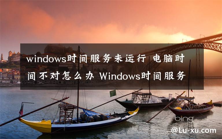 windows时间服务未运行 电脑时间不对怎么办 Windows时间服务未运行的解决办法