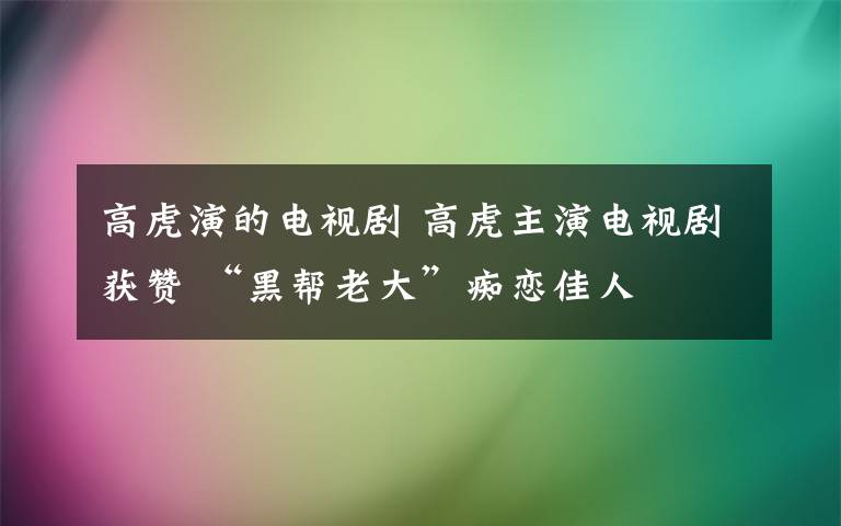 高虎演的电视剧 高虎主演电视剧获赞 “黑帮老大”痴恋佳人