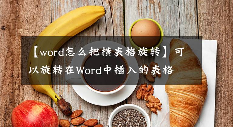 【word怎么把横表格旋转】可以旋转在Word中插入的表格