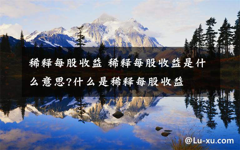 稀释每股收益 稀释每股收益是什么意思?什么是稀释每股收益文章配图