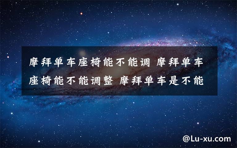 摩拜单车座椅能不能调 摩拜单车座椅能不能调整 摩拜单车是不能调座位【详解】