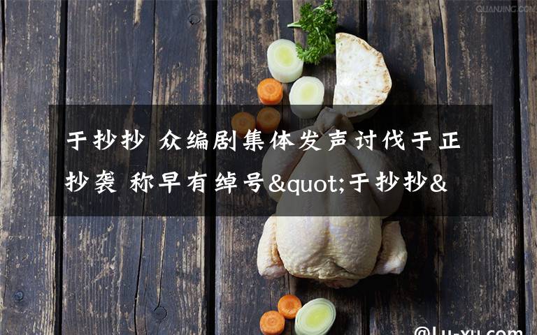 于抄抄 众编剧集体发声讨伐于正抄袭 称早有绰号"于抄抄"文章配图