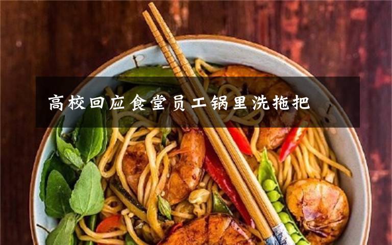 高校回应食堂员工锅里洗拖把