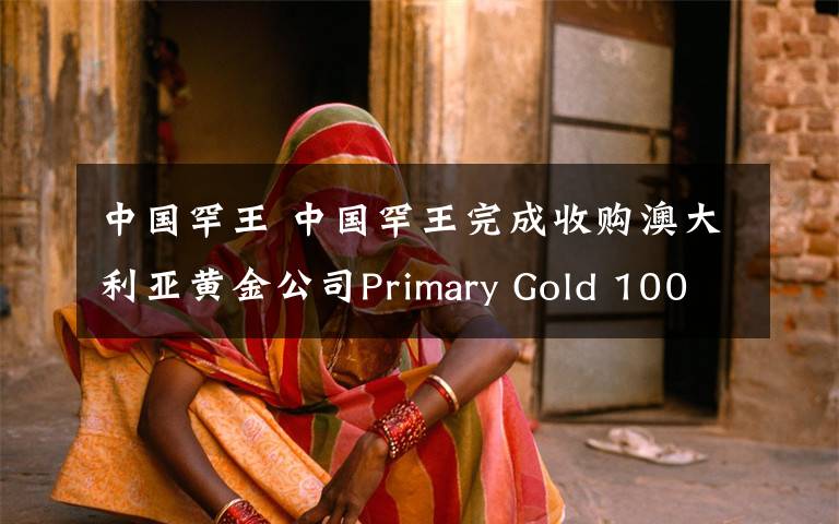 中国罕王 中国罕王完成收购澳大利亚黄金公司Primary Gold 100%股权