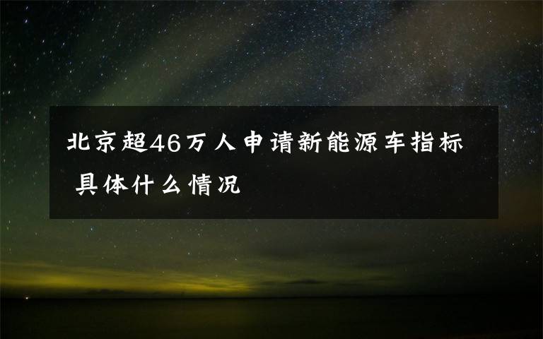 北京超46万人申请新能源车指标 具体什么情况