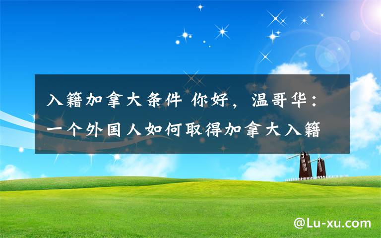 入籍加拿大条件 你好，温哥华：一个外国人如何取得加拿大入籍资格