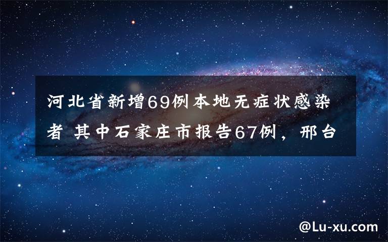河北省新增69例本地无症状感染者 其中石家庄市报告67例，邢台市报告2例