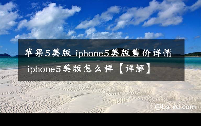 苹果5美版 iphone5美版售价详情 iphone5美版怎么样【详解】