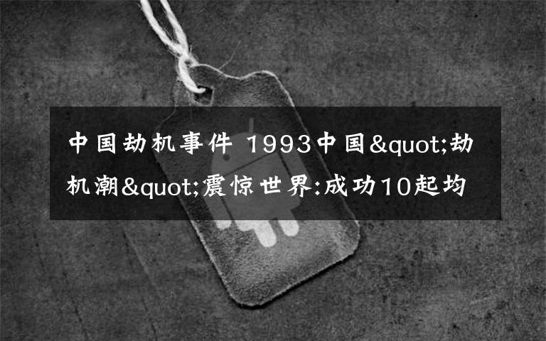 中国劫机事件 1993中国"劫机潮"震惊世界:成功10起均飞台北