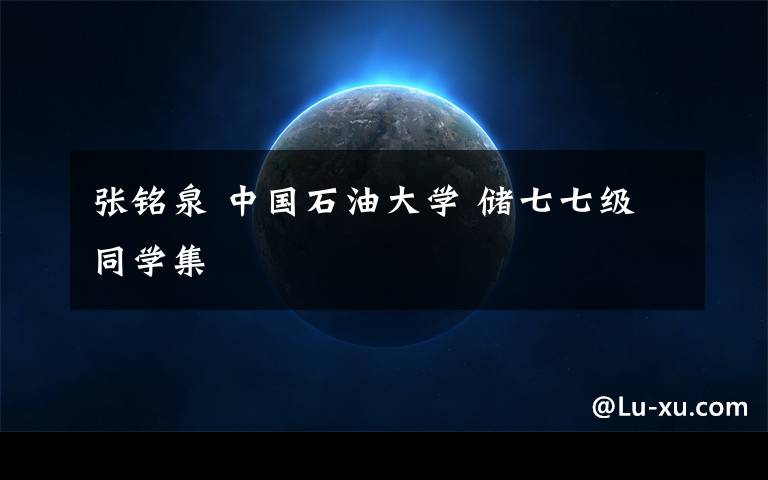 张铭泉 中国石油大学 储七七级同学集文章配图