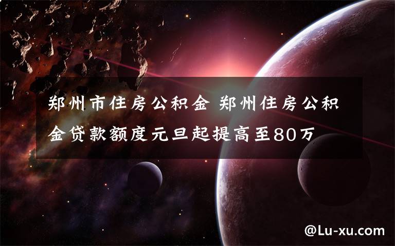 郑州市住房公积金 郑州住房公积金贷款额度元旦起提高至80万