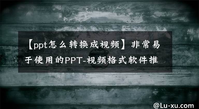 【ppt怎么转换成视频】非常易于使用的PPT-视频格式软件推荐