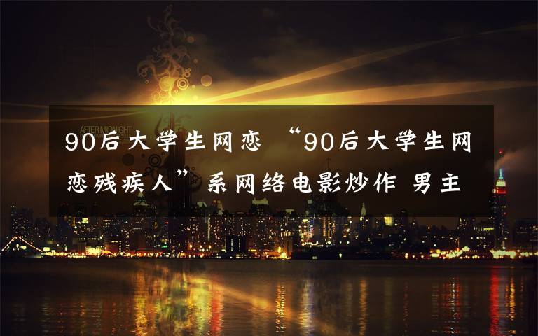 90后大学生网恋 “90后大学生网恋残疾人”系网络电影炒作 男主角酷似周杰伦