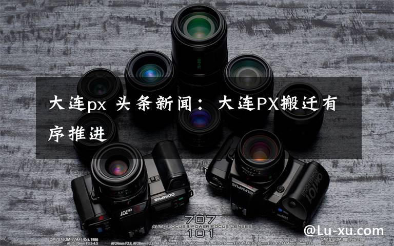 大连px 头条新闻：大连PX搬迁有序推进