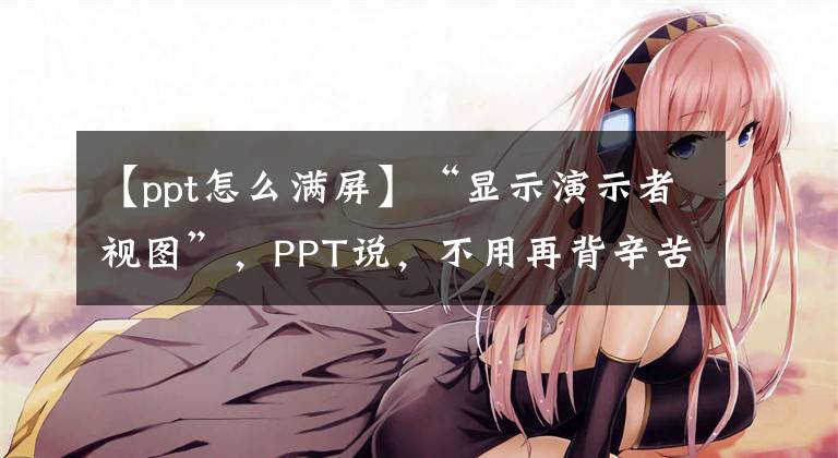 【ppt怎么满屏】“显示演示者视图”，PPT说，不用再背辛苦稿了。