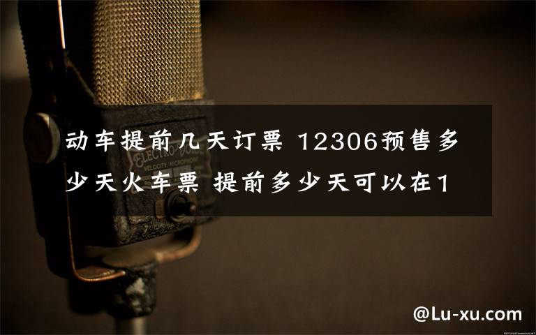 动车提前几天订票 12306预售多少天火车票 提前多少天可以在12306购票