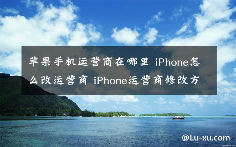 苹果手机运营商在哪里 iPhone怎么改运营商 iPhone运营商修改方法