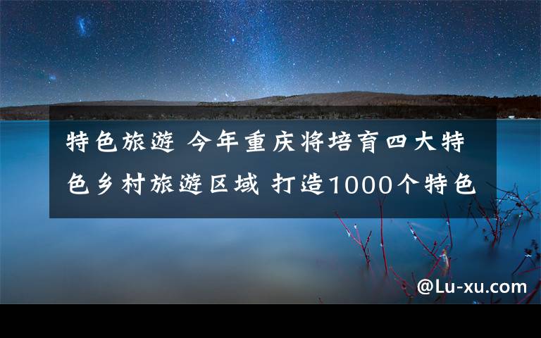 特色旅游 今年重庆将培育四大特色乡村旅游区域 打造1000个特色旅游村