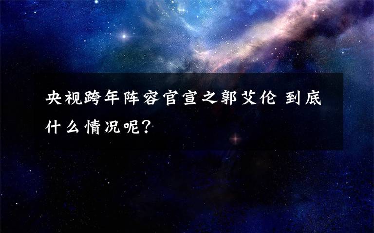 央视跨年阵容官宣之郭艾伦 到底什么情况呢？