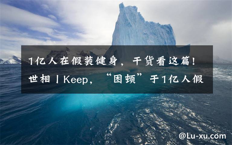 1亿人在假装健身，干货看这篇!世相丨Keep，“困顿”于1亿人假装在健身