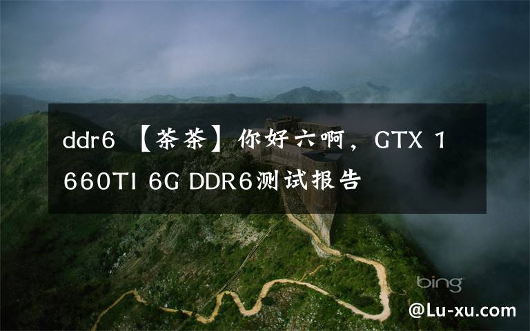 ddr6 【茶茶】你好六啊，GTX 1660TI 6G DDR6测试报告