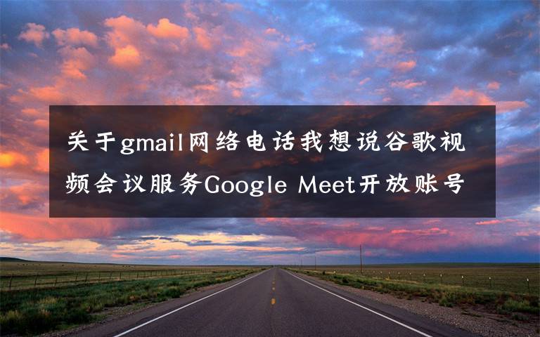 关于gmail网络电话我想说谷歌视频会议服务Google Meet开放账号体系 Gmail邮箱可免费登陆