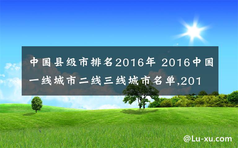 中国县级市排名2016年 2016中国一线城市二线三线城市名单,2016全国一线城市二线三线城市名单