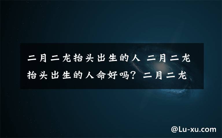 二月二龙抬头出生的人 二月二龙抬头出生的人命好吗？二月二龙抬头有什么谚语顺口溜