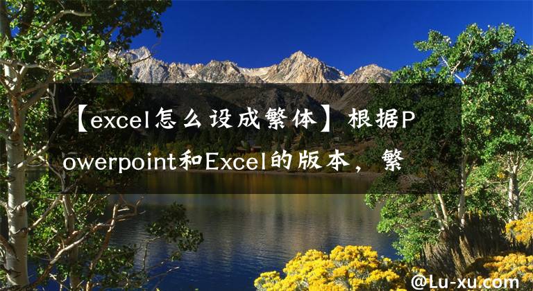 【excel怎么设成繁体】根据Powerpoint和Excel的版本，繁体中文转换简体间转换方法