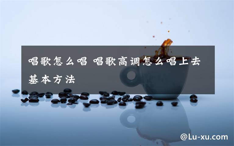 唱歌怎么唱 唱歌高调怎么唱上去基本方法