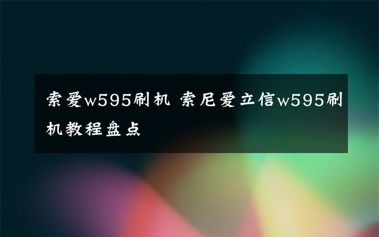 索爱w595刷机 索尼爱立信w595刷机教程盘点
